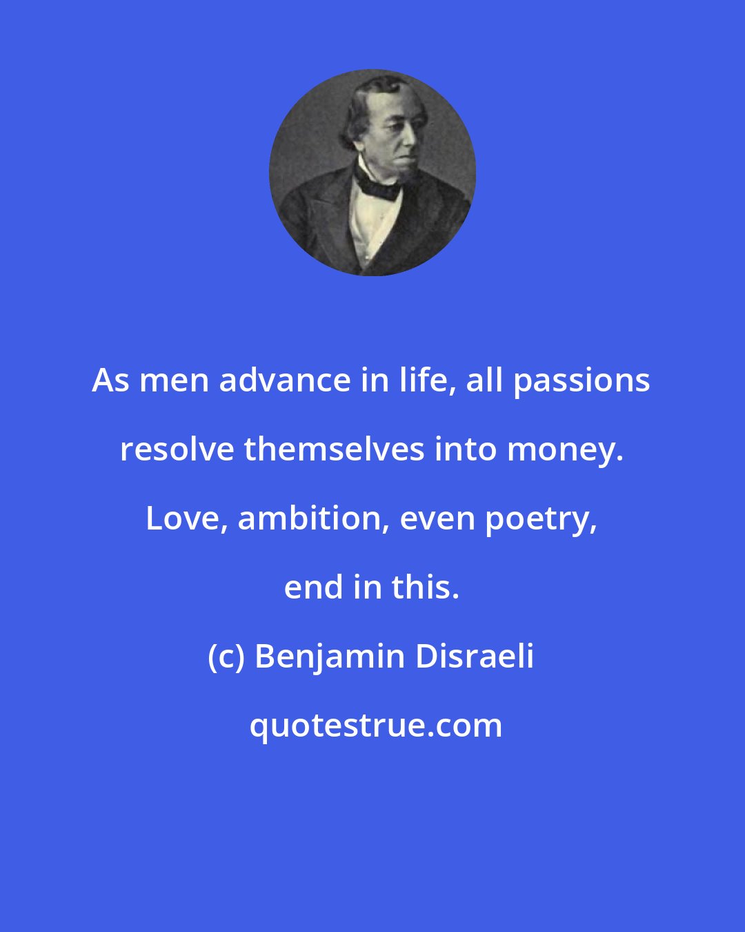 Benjamin Disraeli: As men advance in life, all passions resolve themselves into money. Love, ambition, even poetry, end in this.