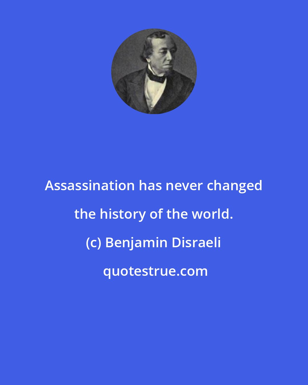 Benjamin Disraeli: Assassination has never changed the history of the world.