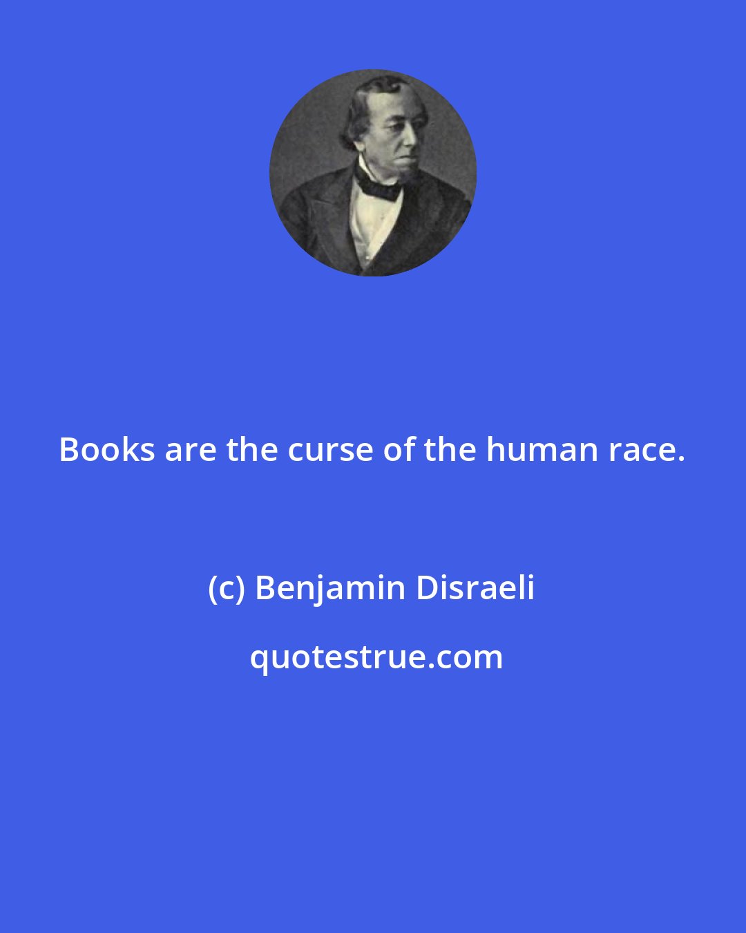 Benjamin Disraeli: Books are the curse of the human race.