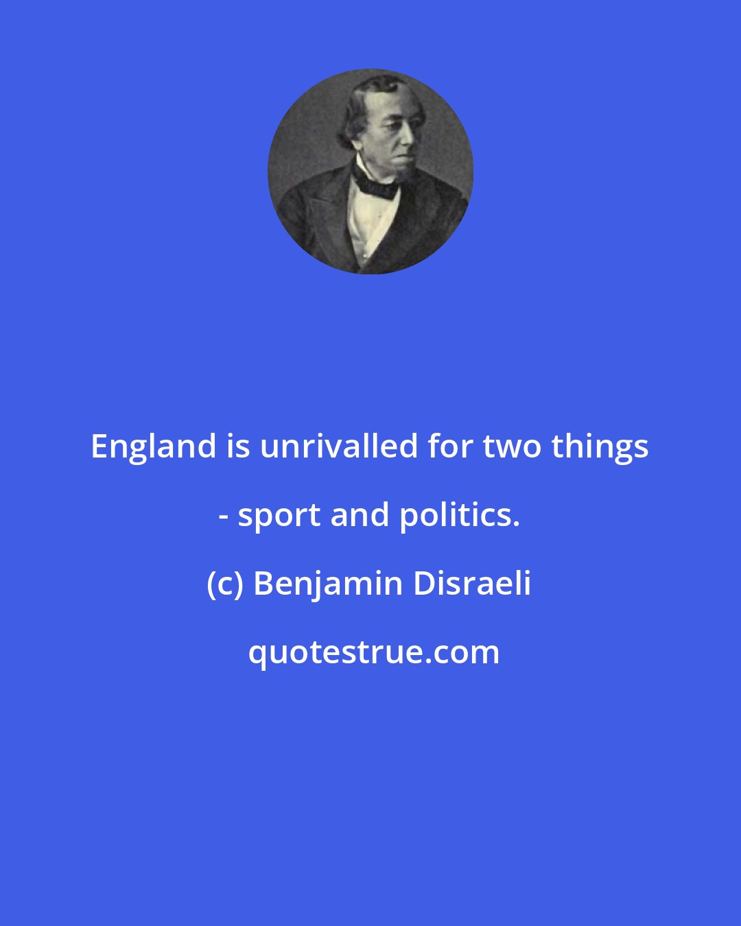 Benjamin Disraeli: England is unrivalled for two things - sport and politics.