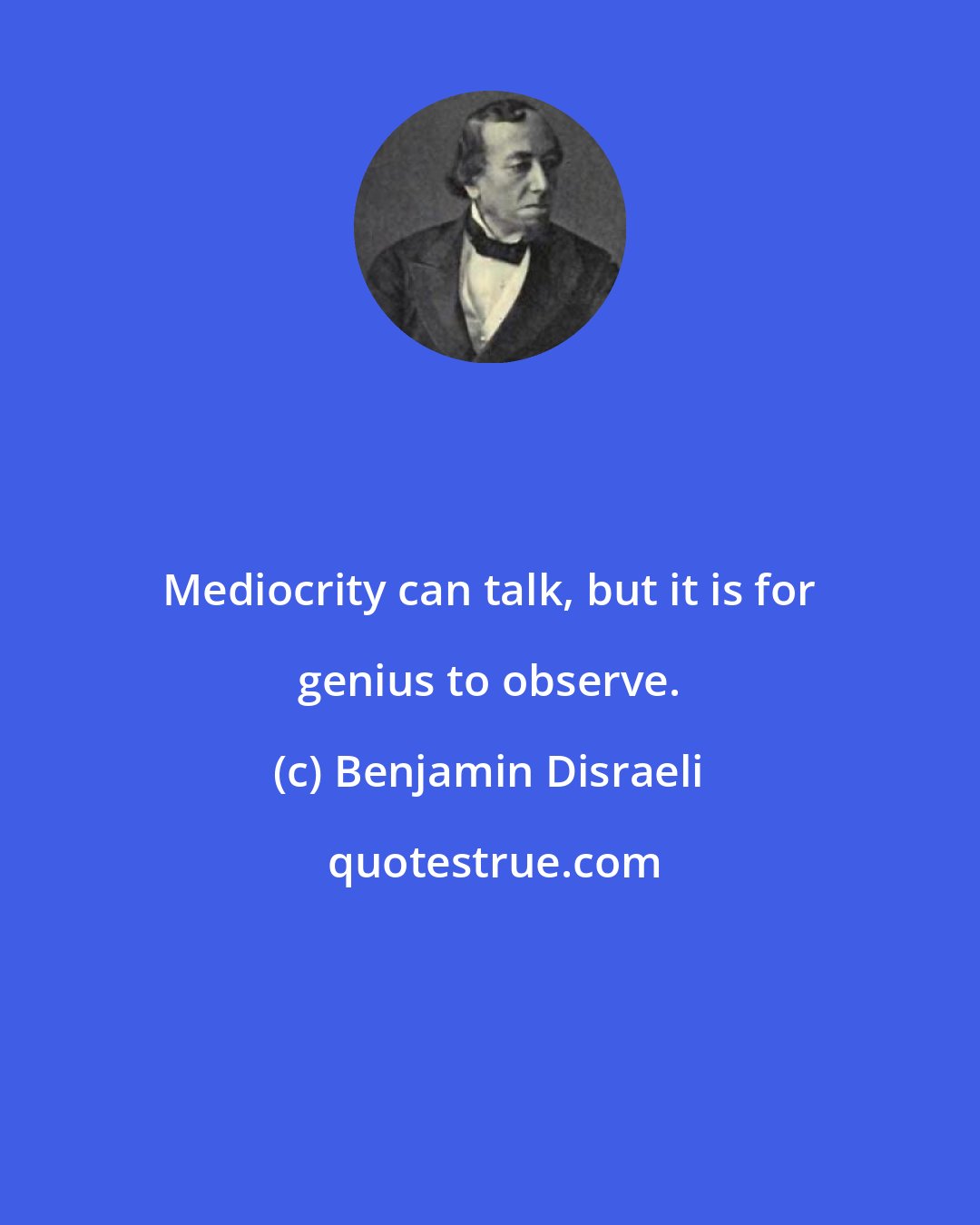 Benjamin Disraeli: Mediocrity can talk, but it is for genius to observe.