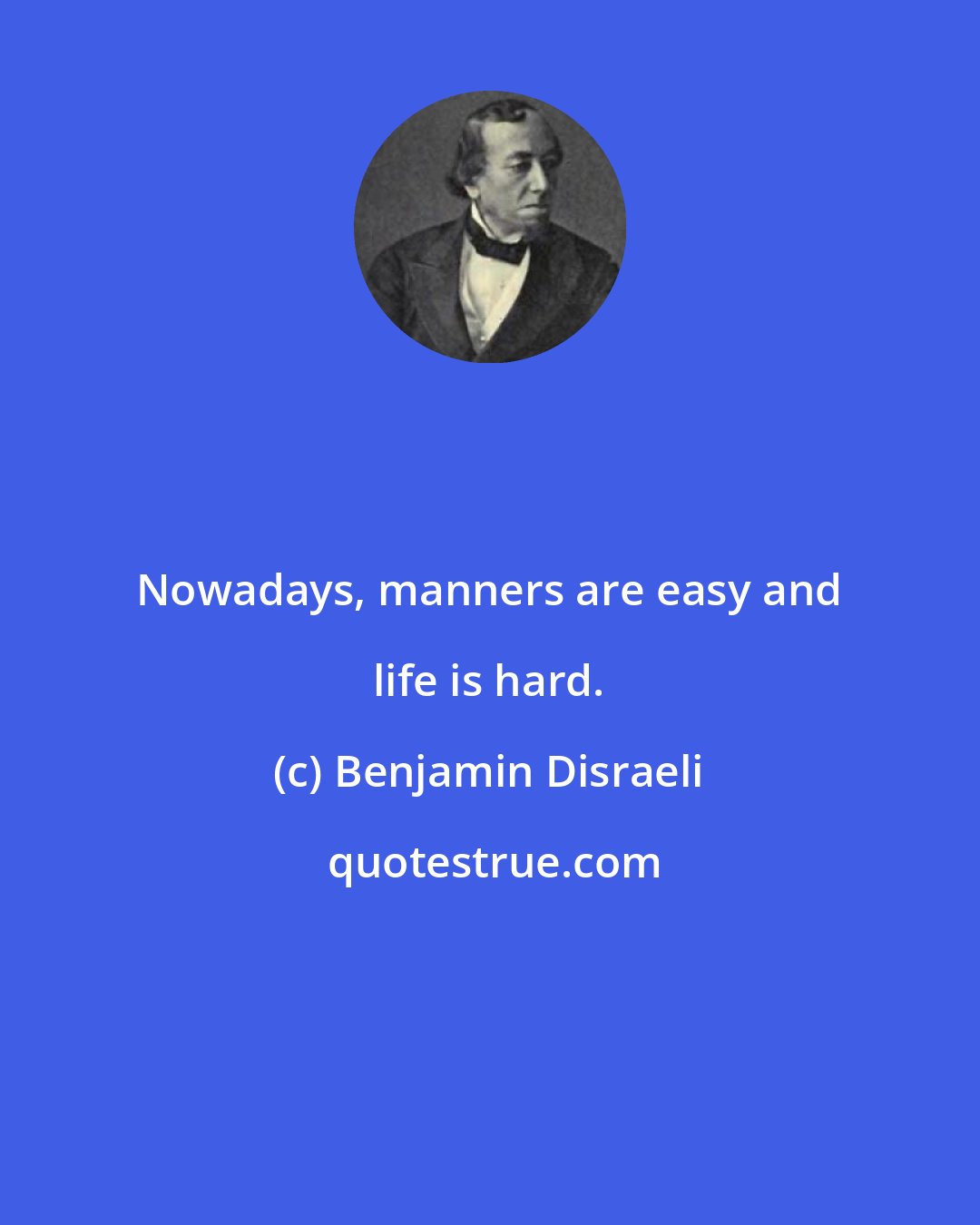 Benjamin Disraeli: Nowadays, manners are easy and life is hard.