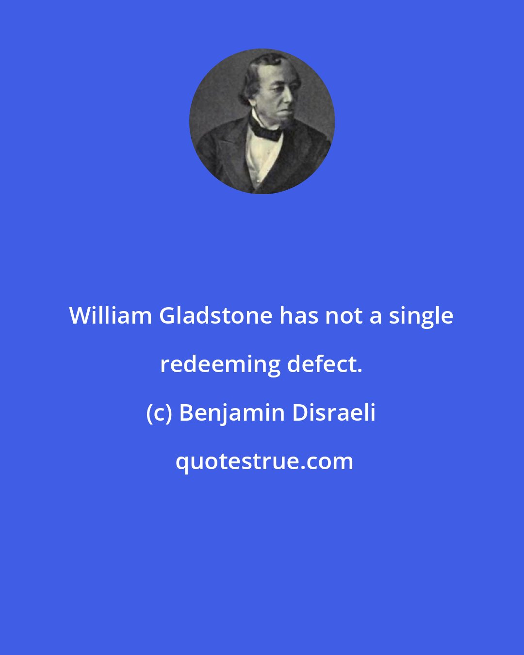 Benjamin Disraeli: William Gladstone has not a single redeeming defect.