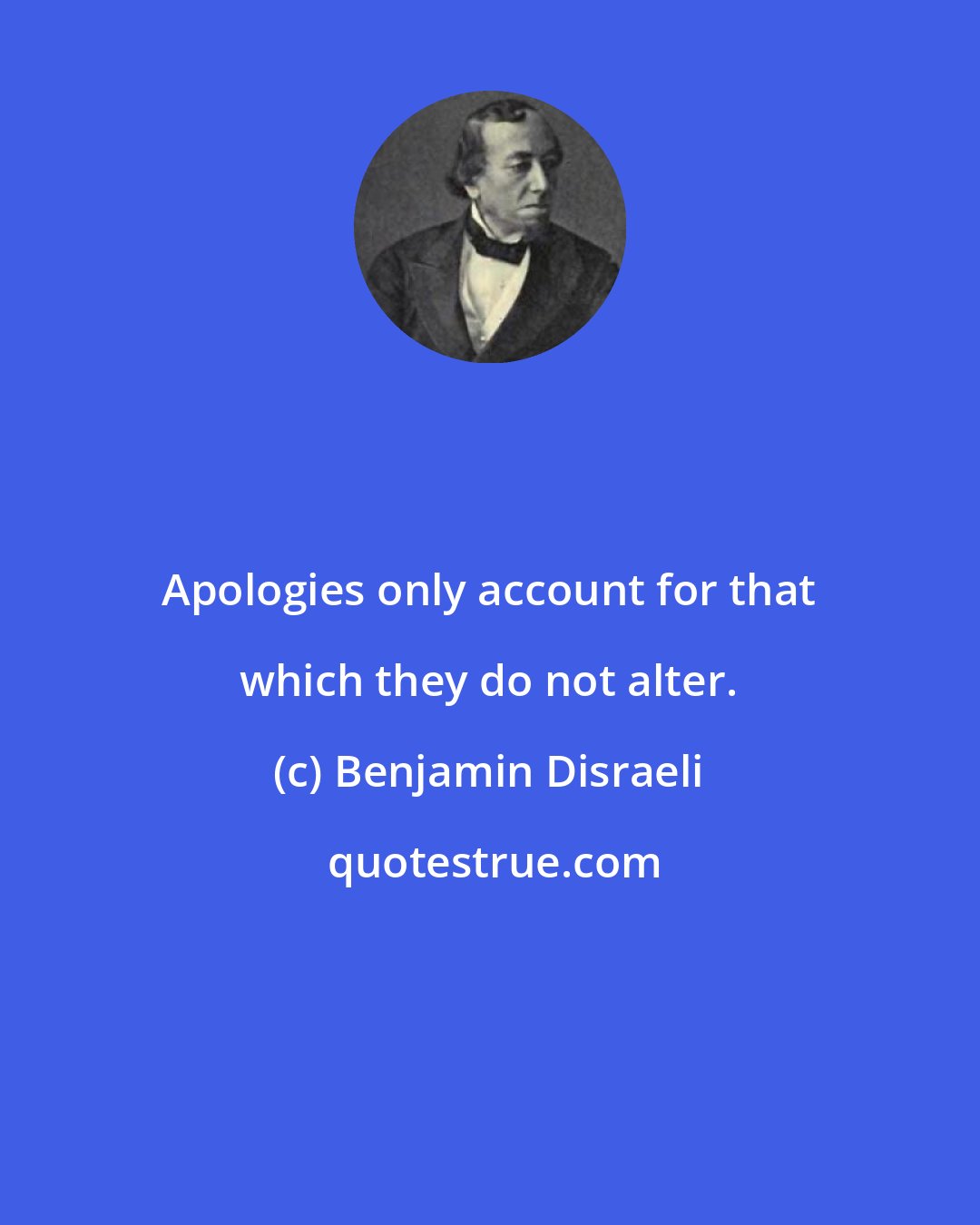 Benjamin Disraeli: Apologies only account for that which they do not alter.