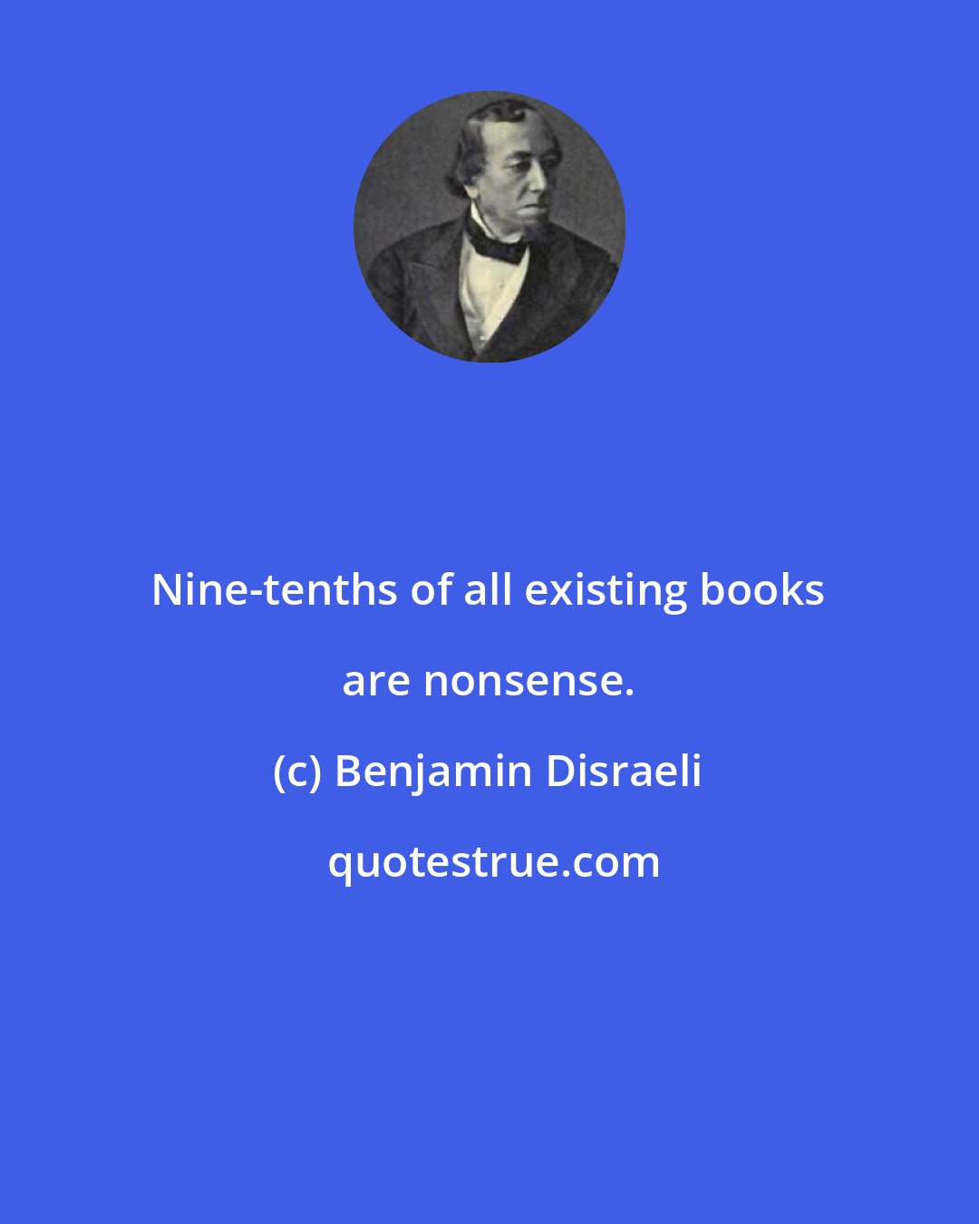 Benjamin Disraeli: Nine-tenths of all existing books are nonsense.