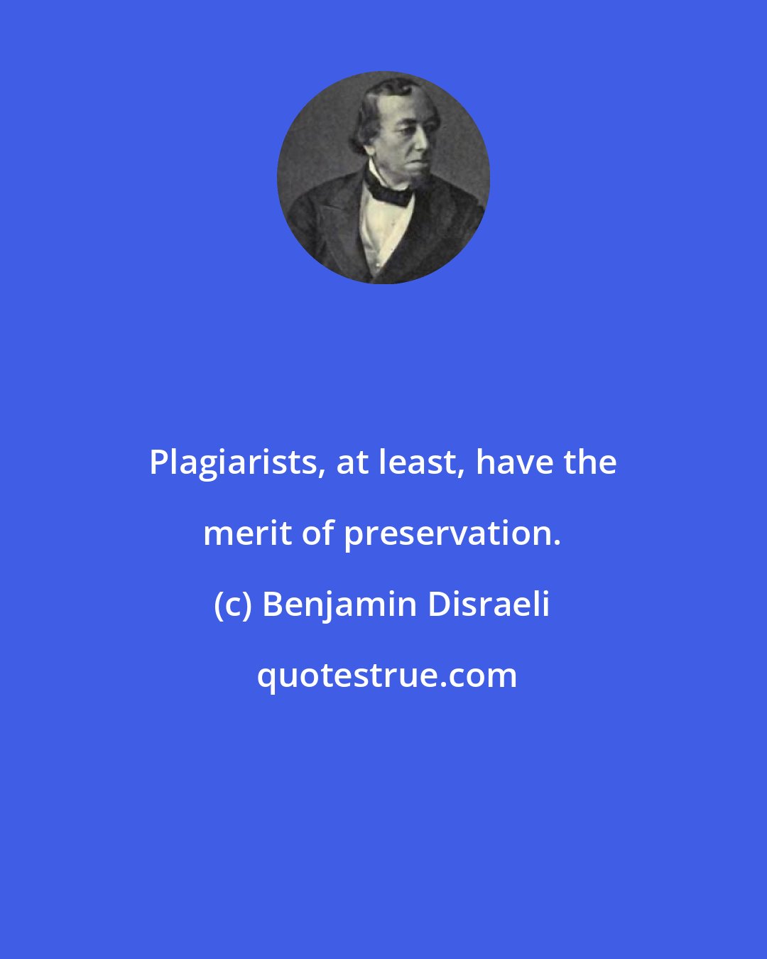 Benjamin Disraeli: Plagiarists, at least, have the merit of preservation.