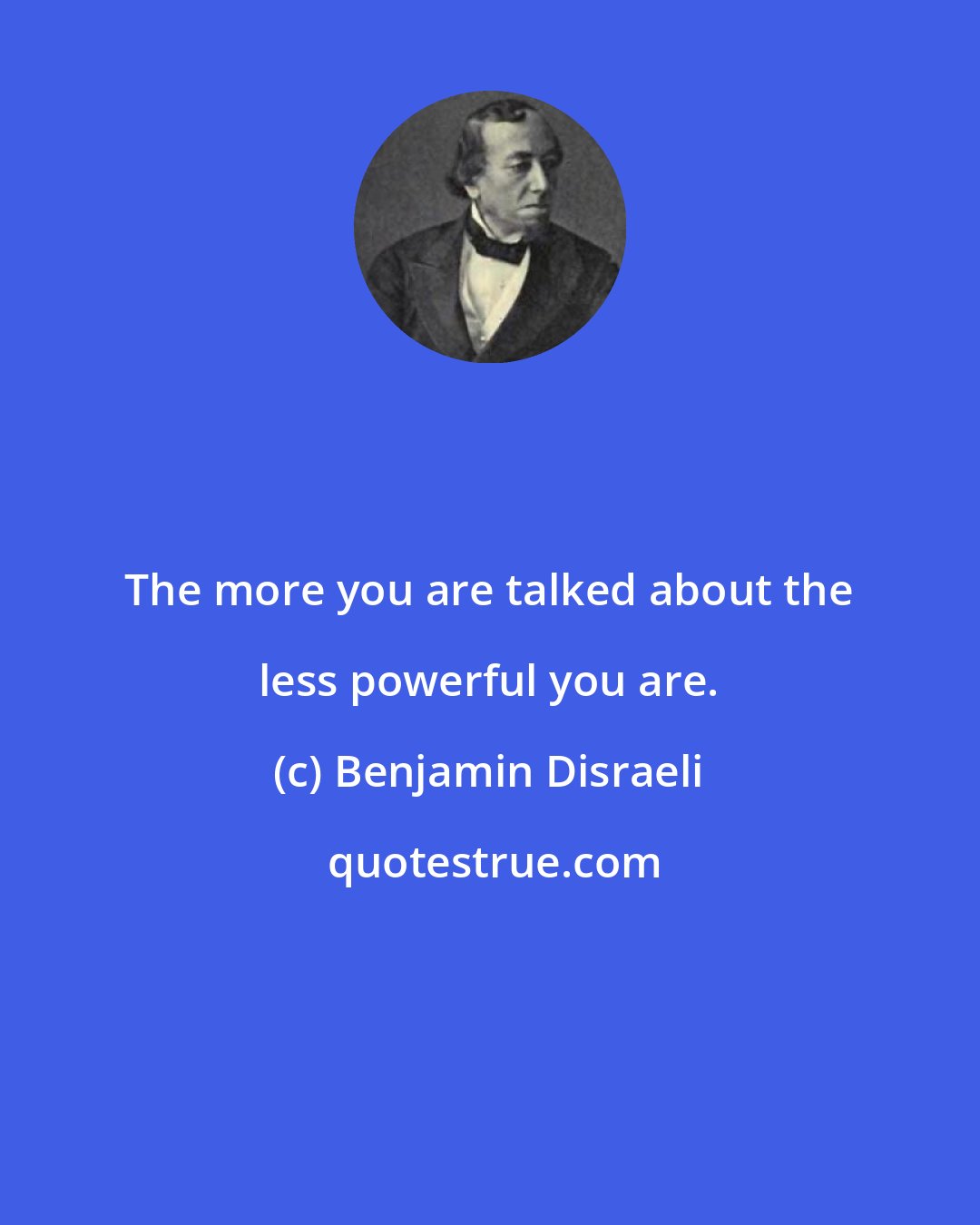 Benjamin Disraeli: The more you are talked about the less powerful you are.