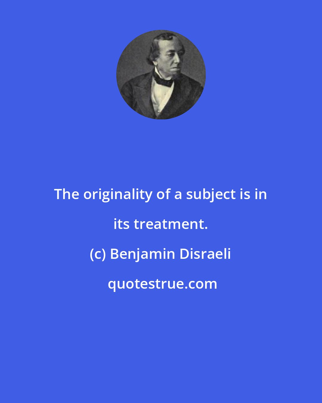 Benjamin Disraeli: The originality of a subject is in its treatment.