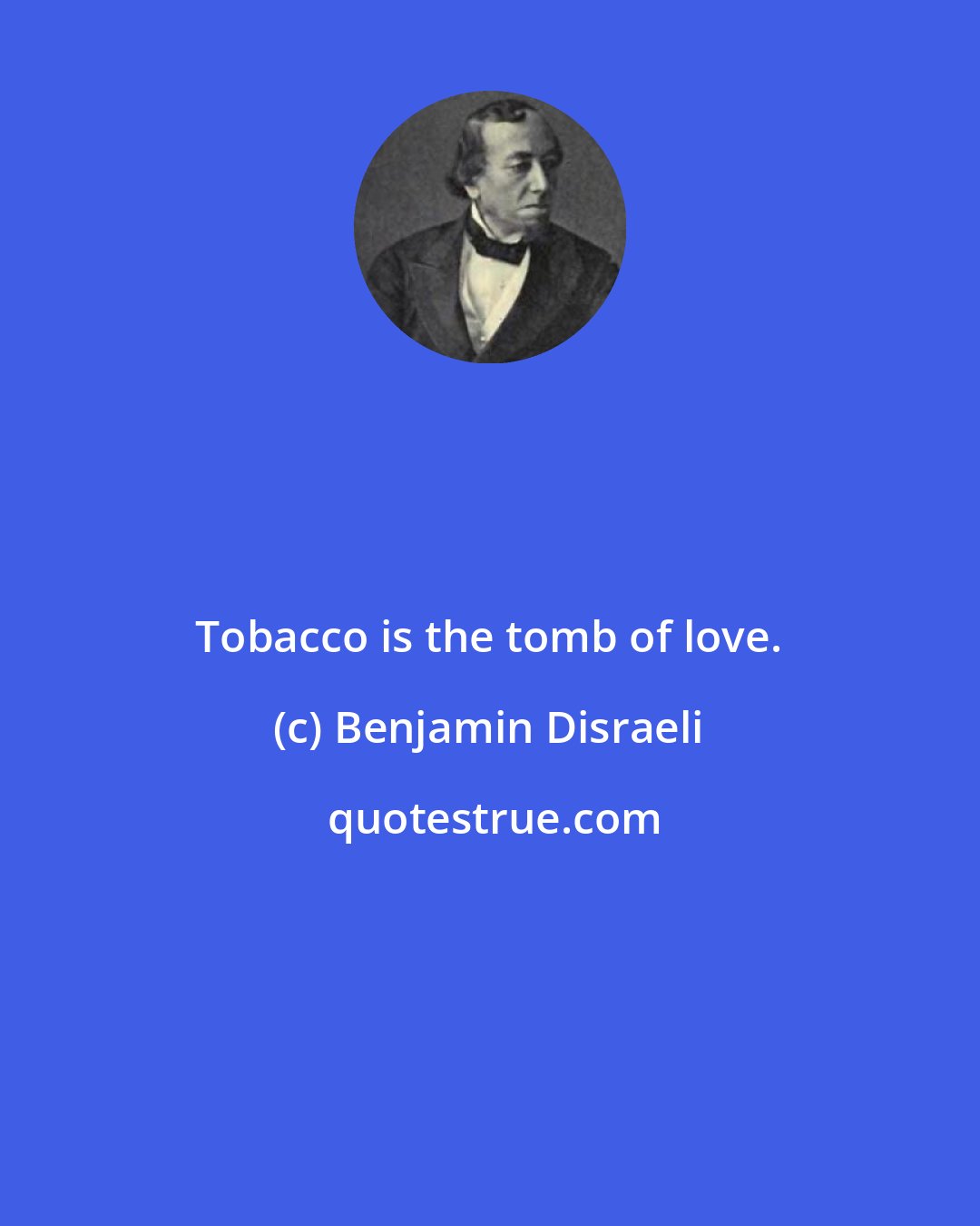 Benjamin Disraeli: Tobacco is the tomb of love.