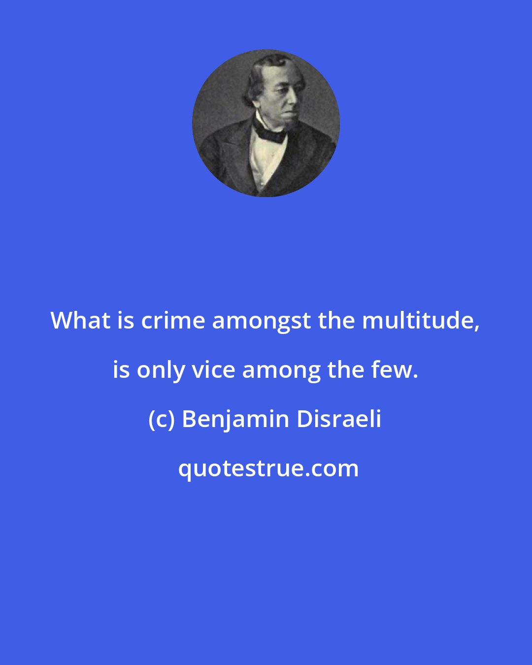 Benjamin Disraeli: What is crime amongst the multitude, is only vice among the few.