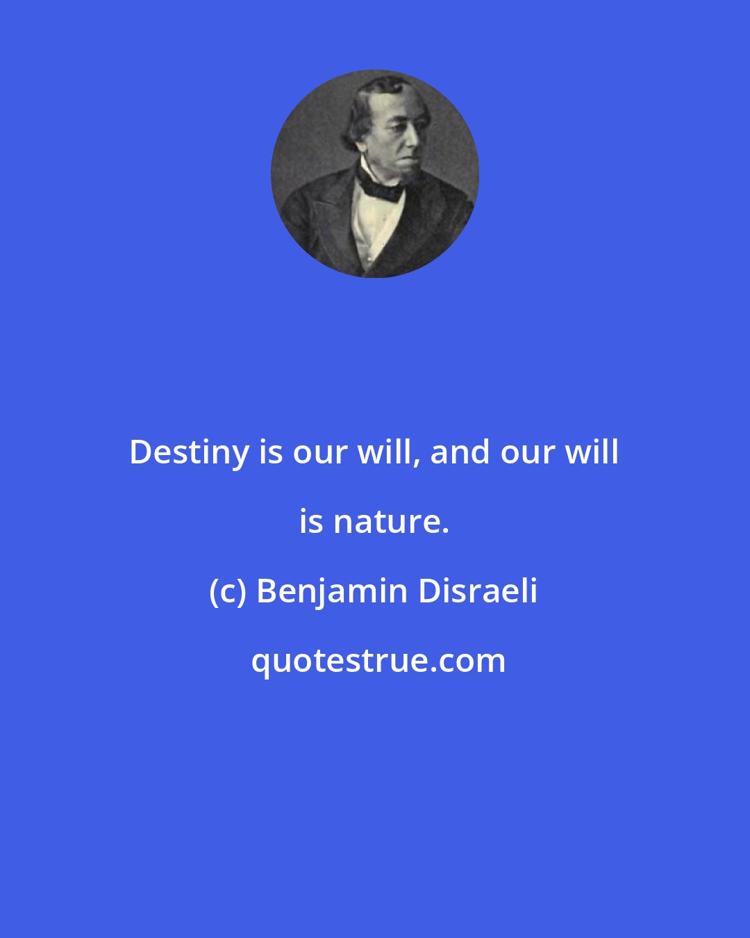 Benjamin Disraeli: Destiny is our will, and our will is nature.