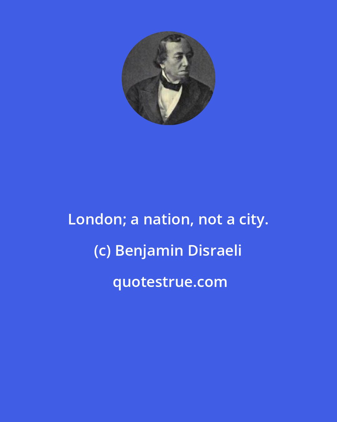 Benjamin Disraeli: London; a nation, not a city.