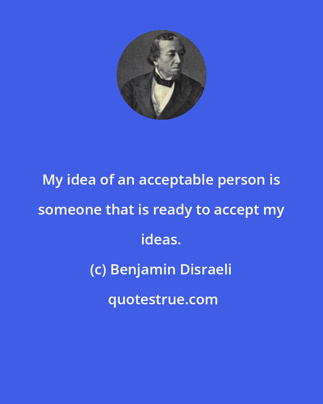 Benjamin Disraeli: My idea of an acceptable person is someone that is ready to accept my ideas.