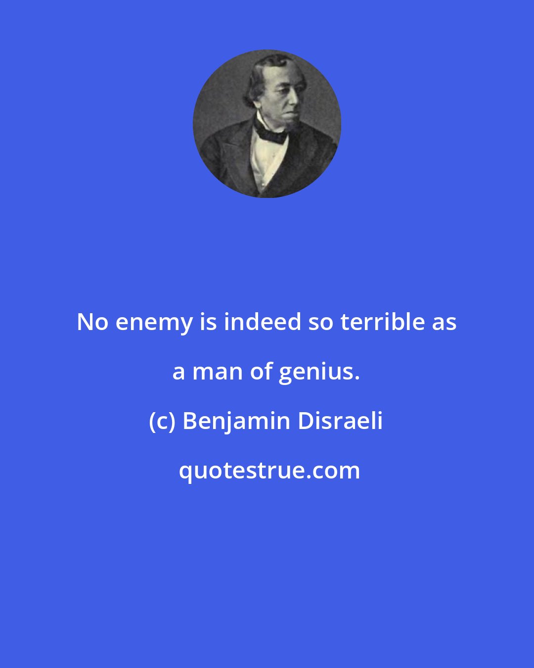 Benjamin Disraeli: No enemy is indeed so terrible as a man of genius.