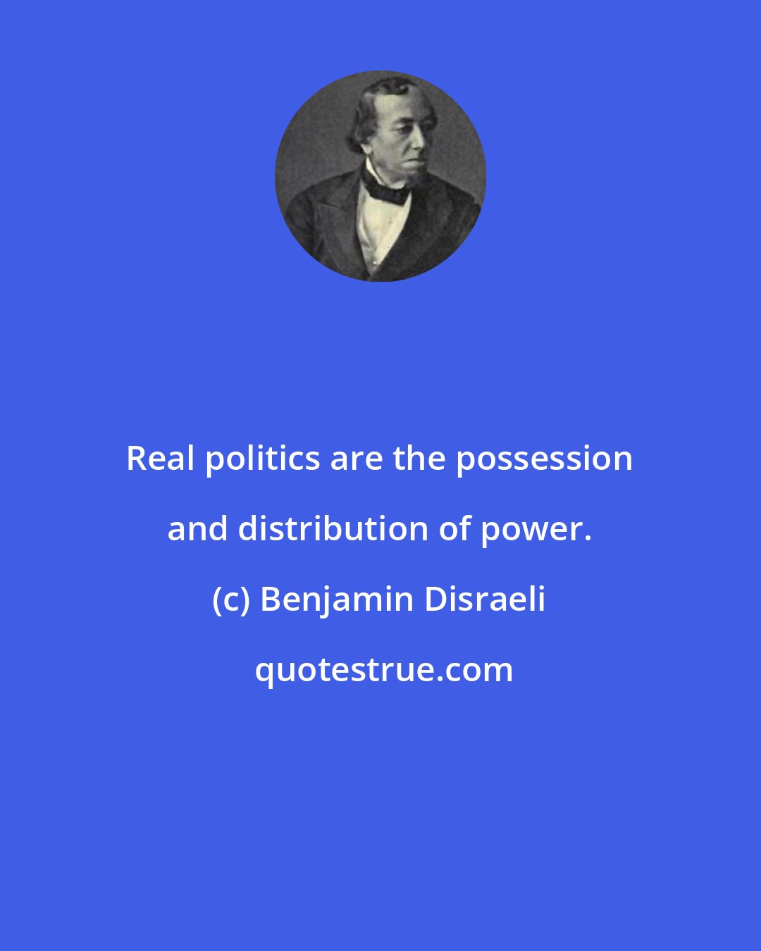 Benjamin Disraeli: Real politics are the possession and distribution of power.