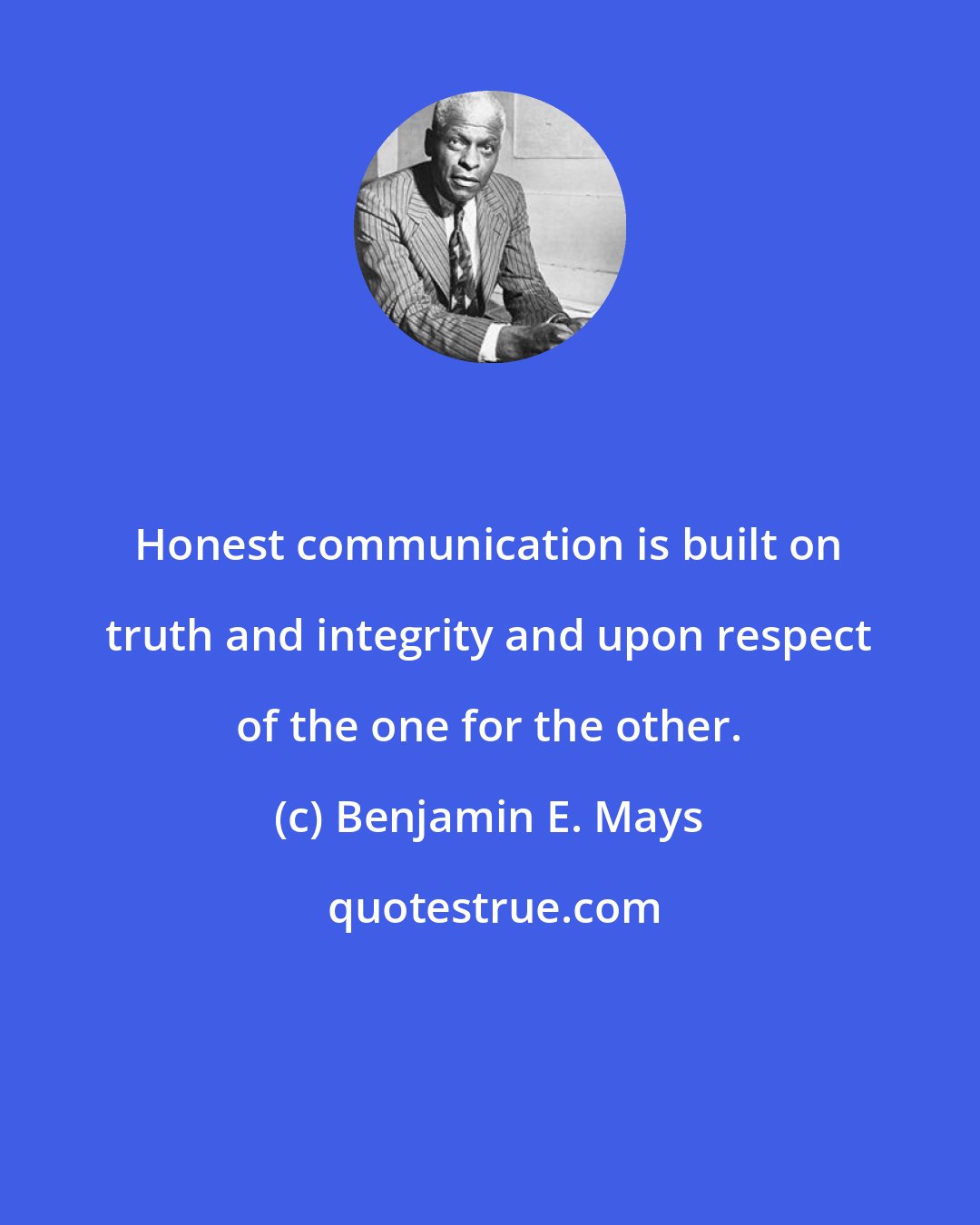 Benjamin E. Mays: Honest communication is built on truth and integrity and upon respect of the one for the other.