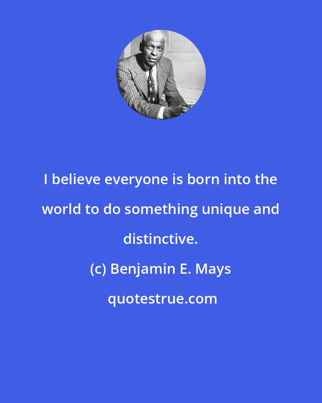 Benjamin E. Mays: I believe everyone is born into the world to do something unique and distinctive.