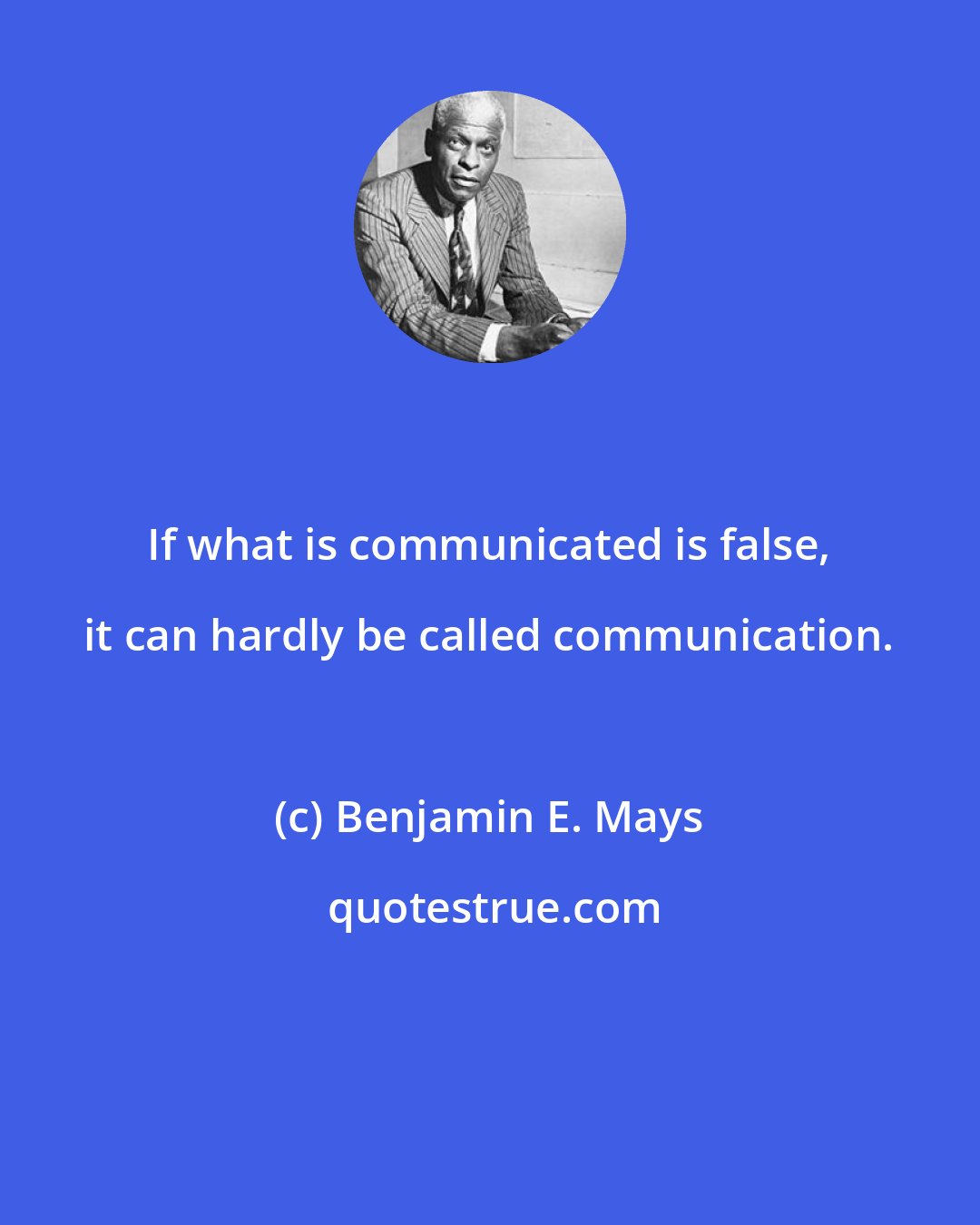 Benjamin E. Mays: If what is communicated is false, it can hardly be called communication.