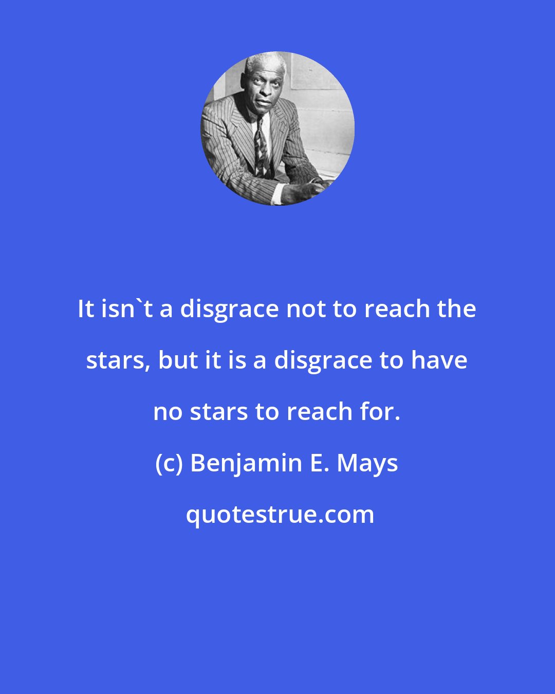 Benjamin E. Mays: It isn't a disgrace not to reach the stars, but it is a disgrace to have no stars to reach for.