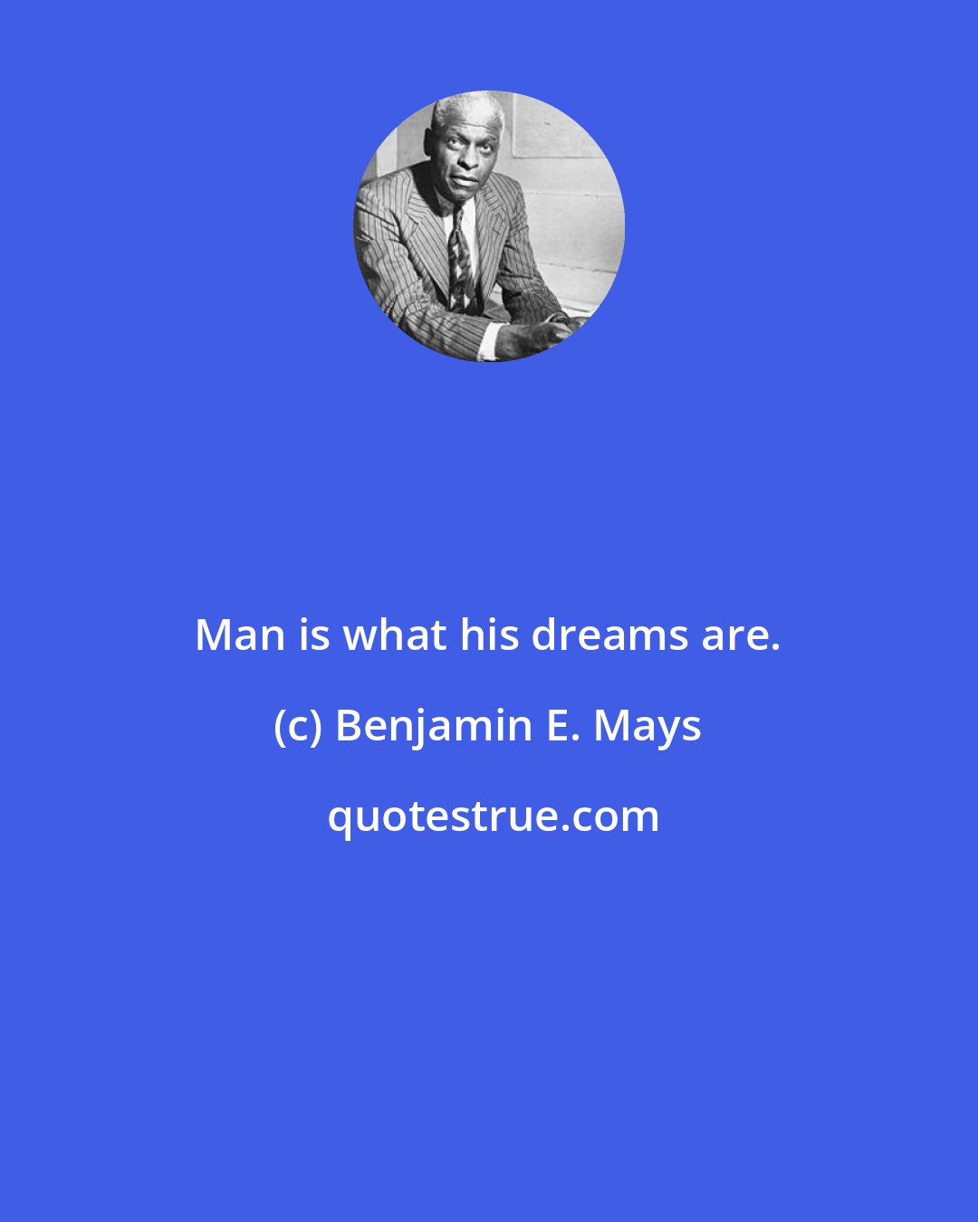 Benjamin E. Mays: Man is what his dreams are.