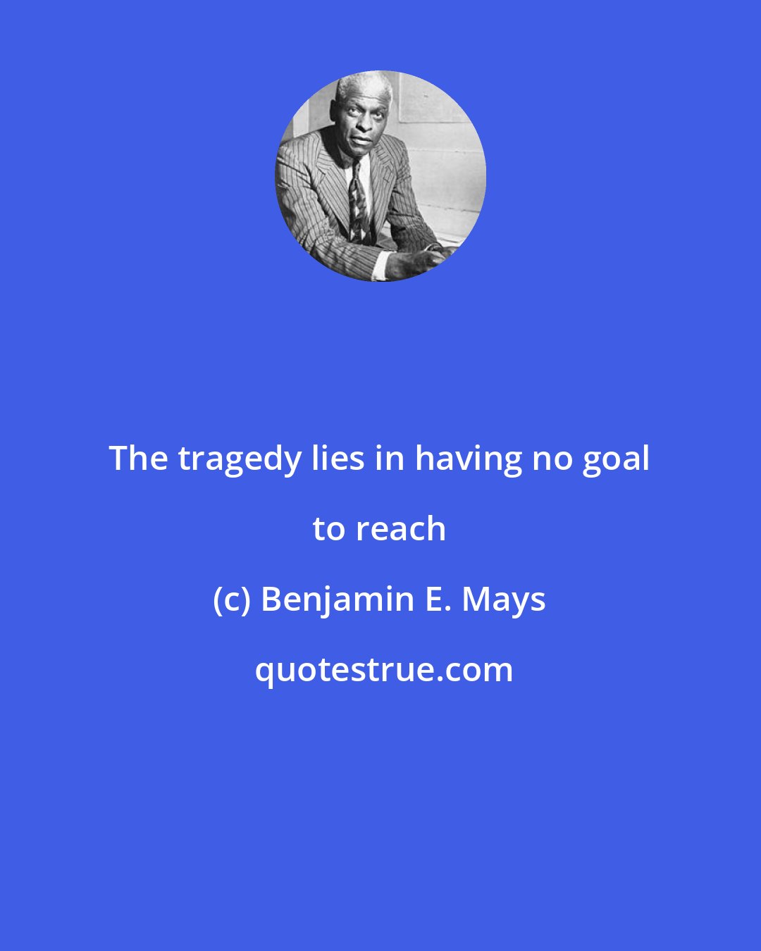 Benjamin E. Mays: The tragedy lies in having no goal to reach