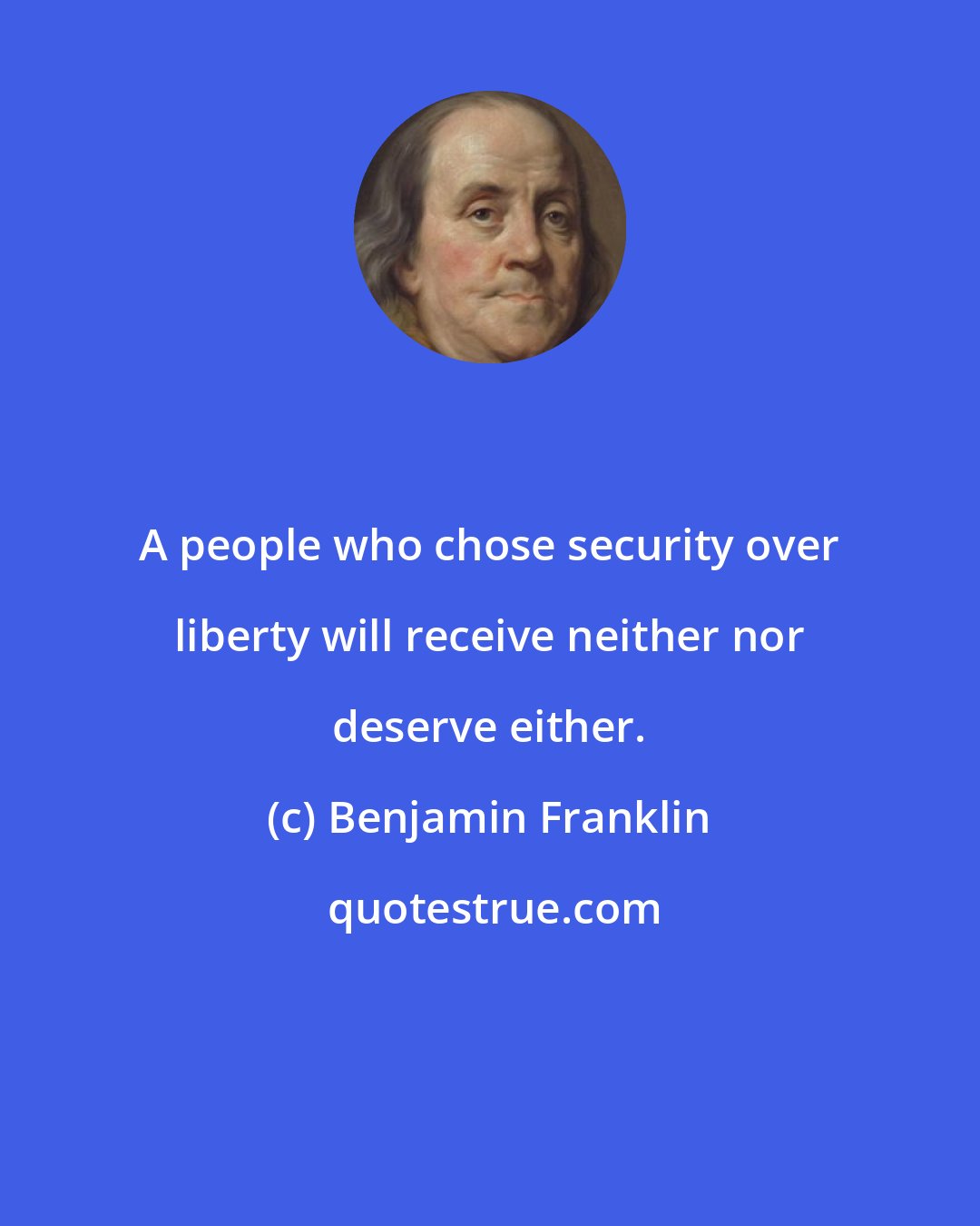 Benjamin Franklin: A people who chose security over liberty will receive neither nor deserve either.