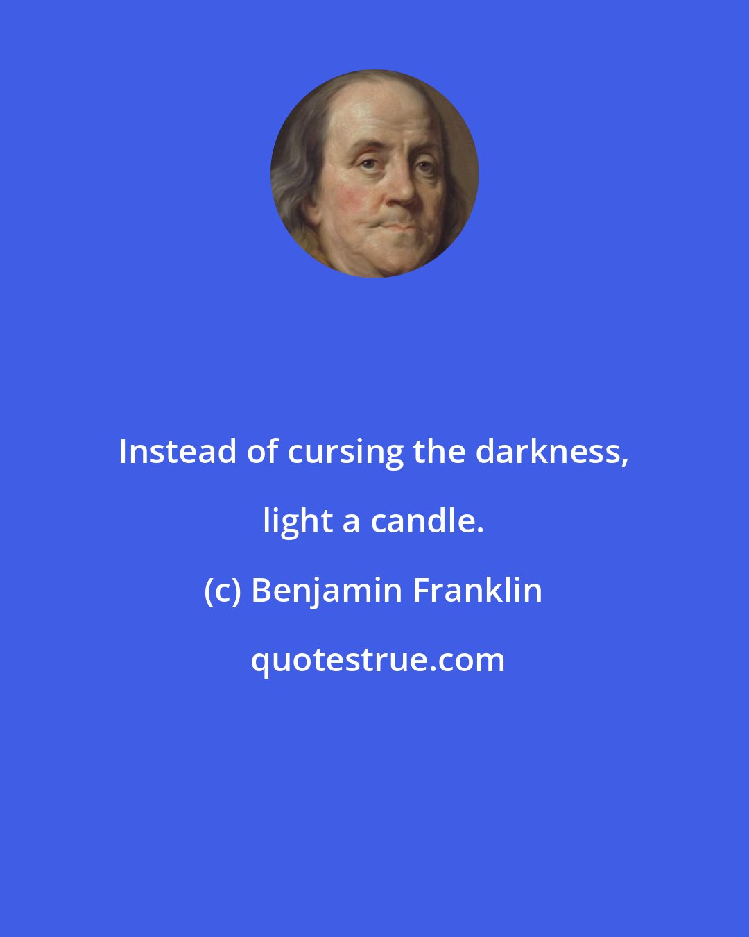 Benjamin Franklin: Instead of cursing the darkness, light a candle.