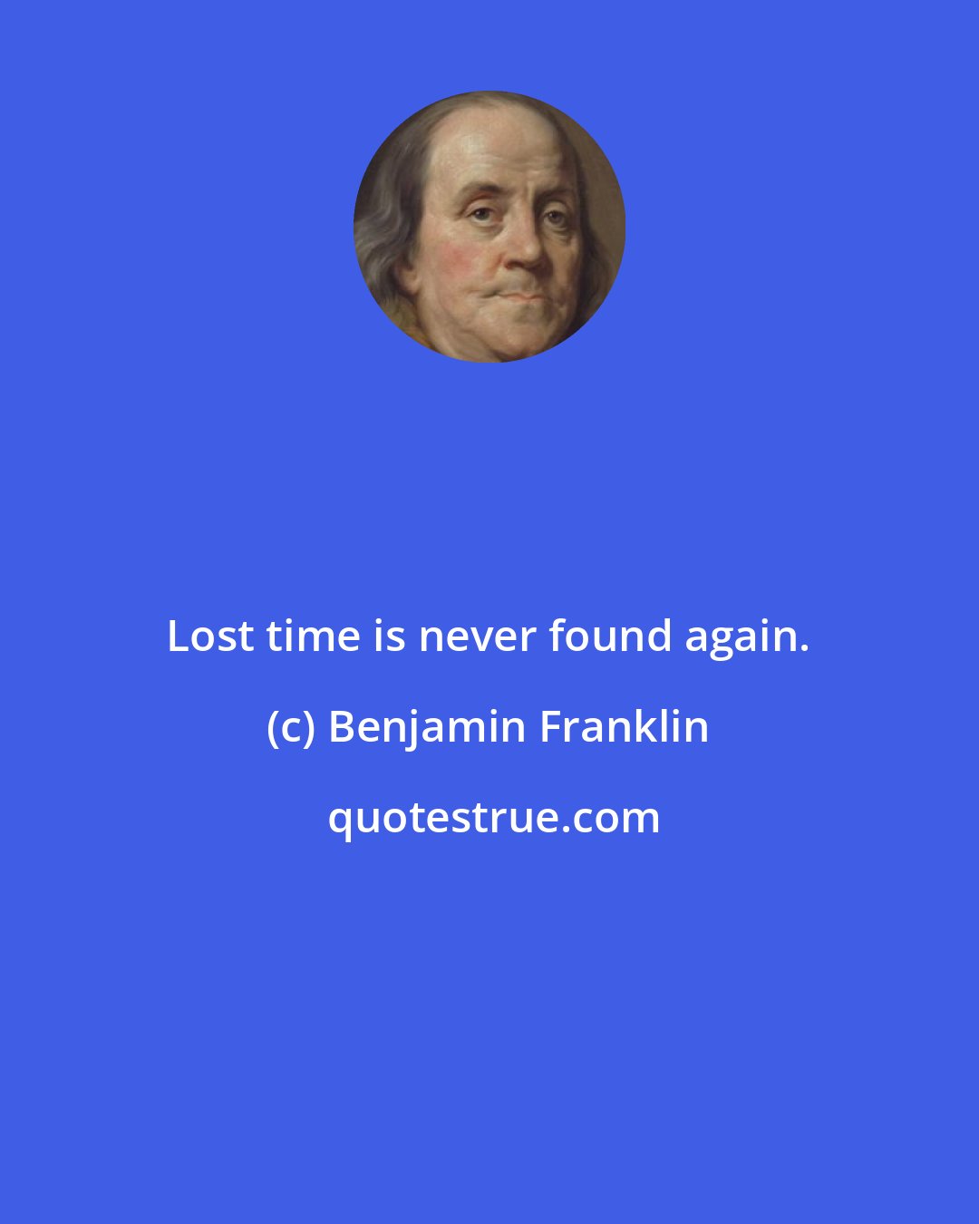 Benjamin Franklin: Lost time is never found again.