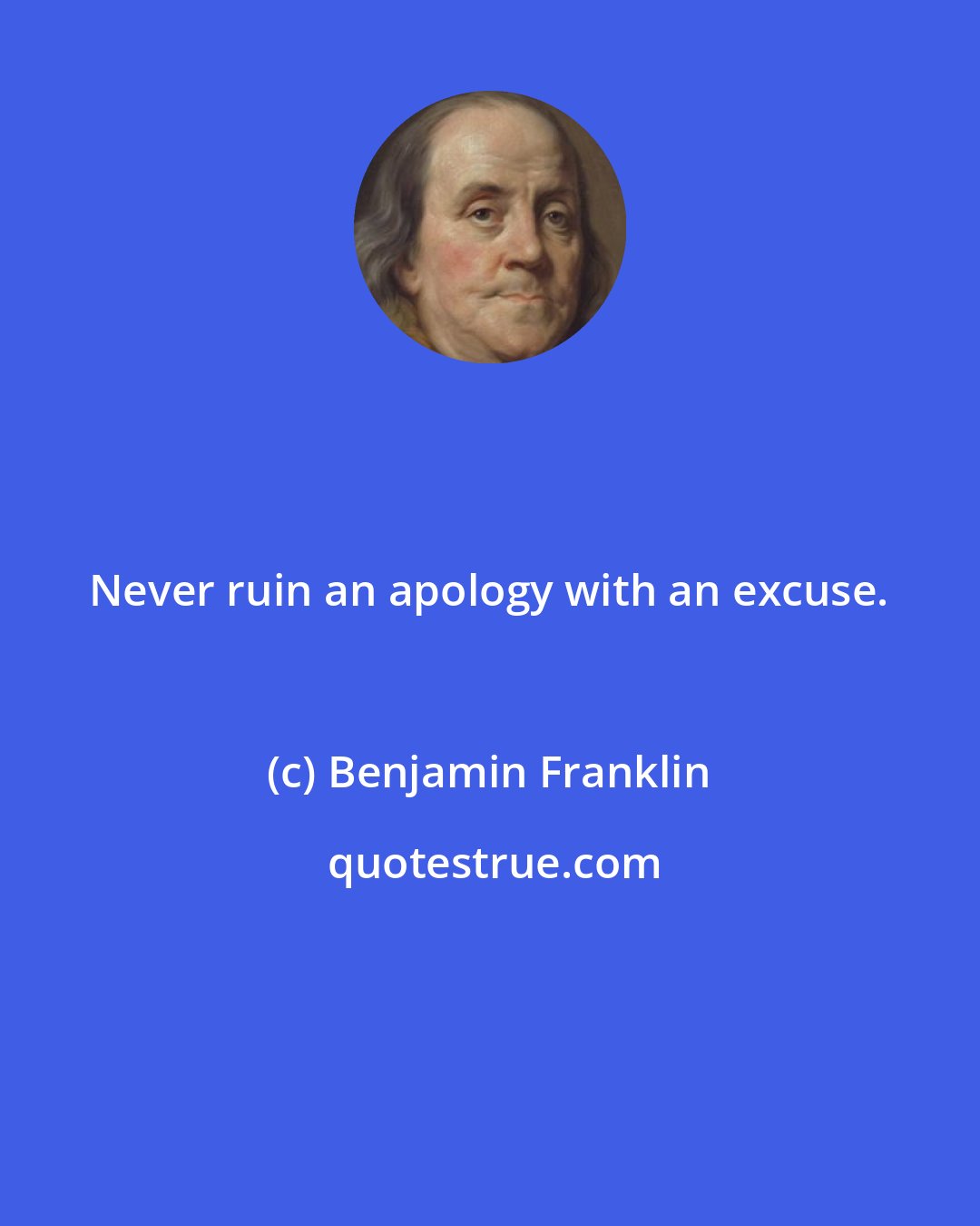 Benjamin Franklin: Never ruin an apology with an excuse.