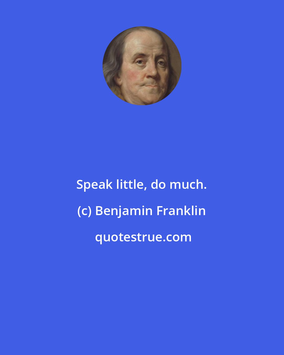 Benjamin Franklin: Speak little, do much.