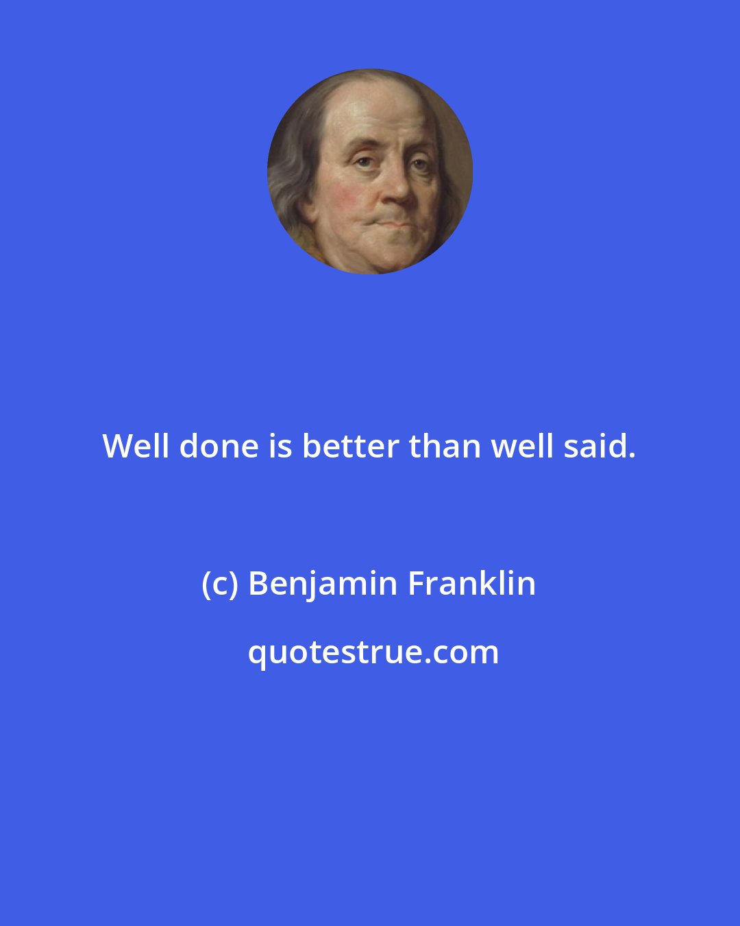 Benjamin Franklin: Well done is better than well said.