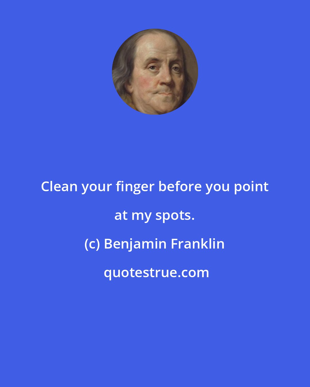Benjamin Franklin: Clean your finger before you point at my spots.