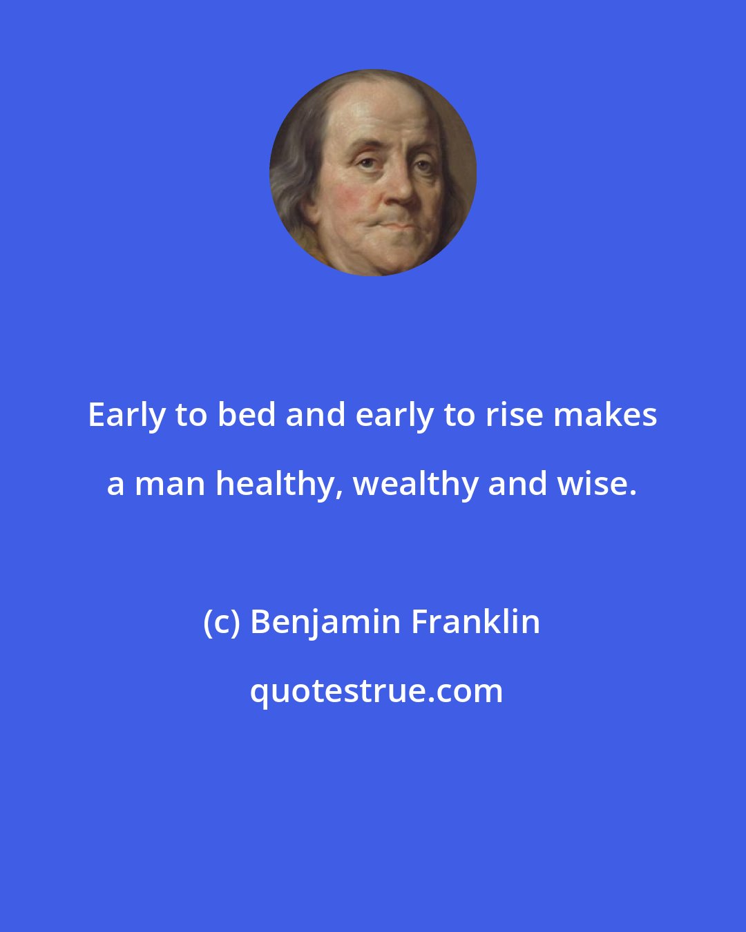 Benjamin Franklin: Early to bed and early to rise makes a man healthy, wealthy and wise.