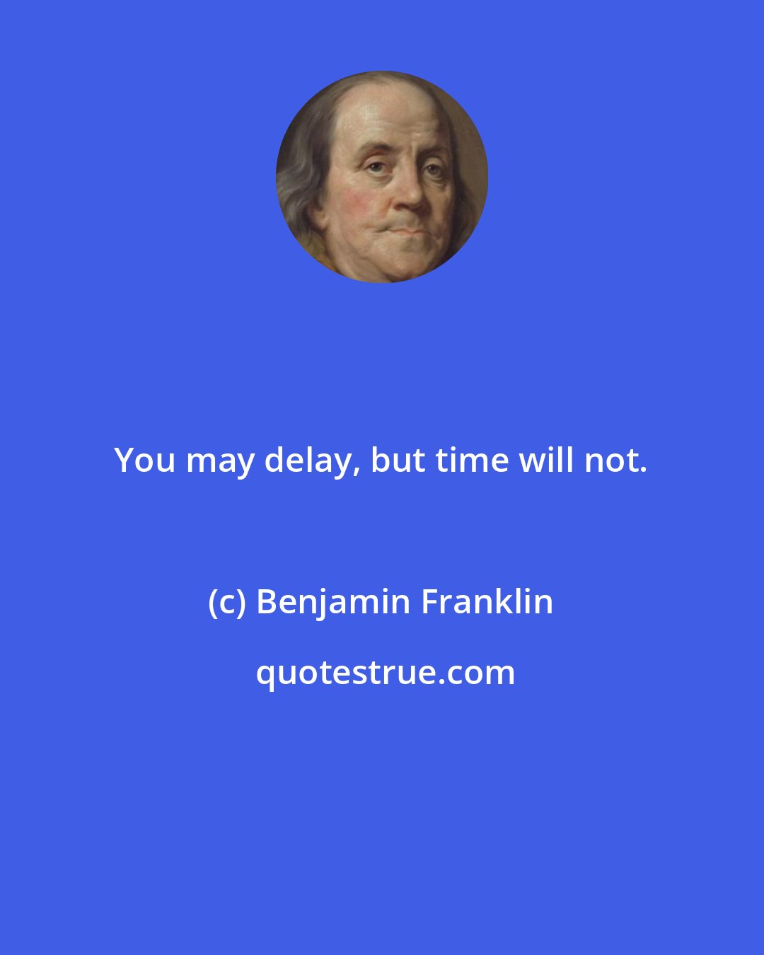 Benjamin Franklin: You may delay, but time will not.