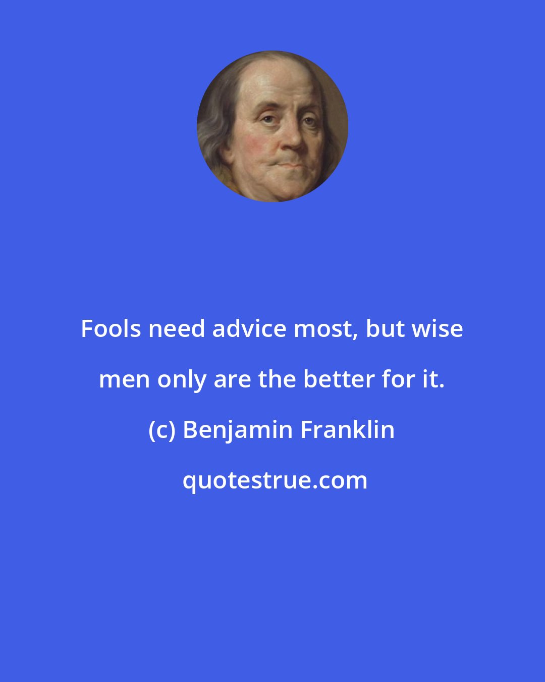 Benjamin Franklin: Fools need advice most, but wise men only are the better for it.