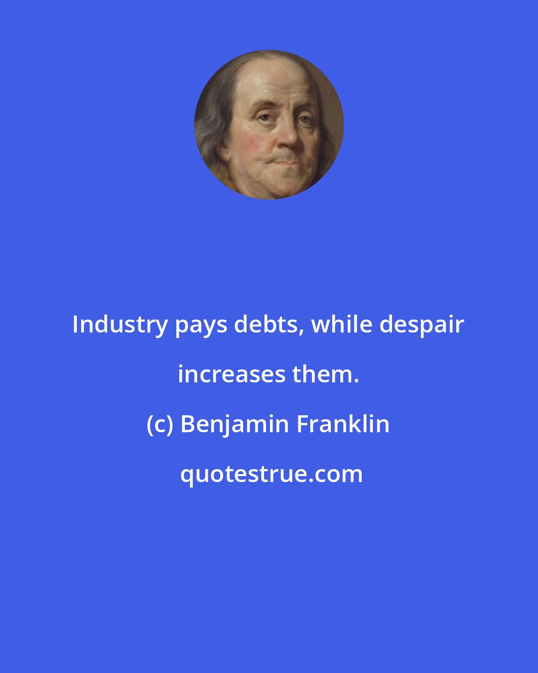 Benjamin Franklin: Industry pays debts, while despair increases them.