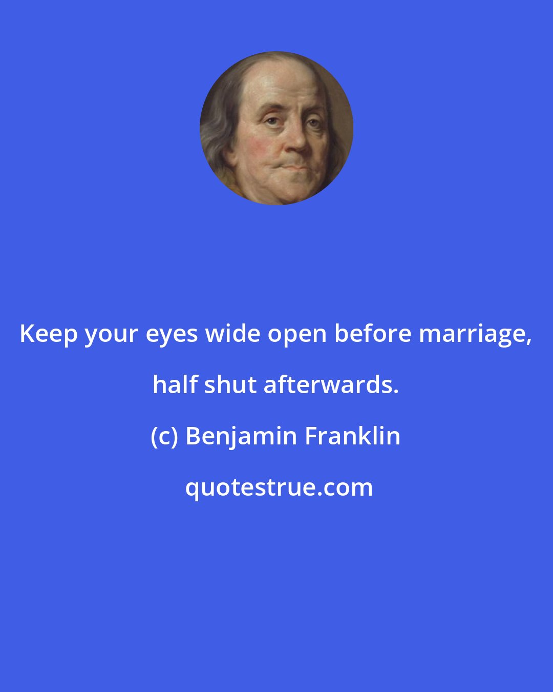 Benjamin Franklin: Keep your eyes wide open before marriage, half shut afterwards.