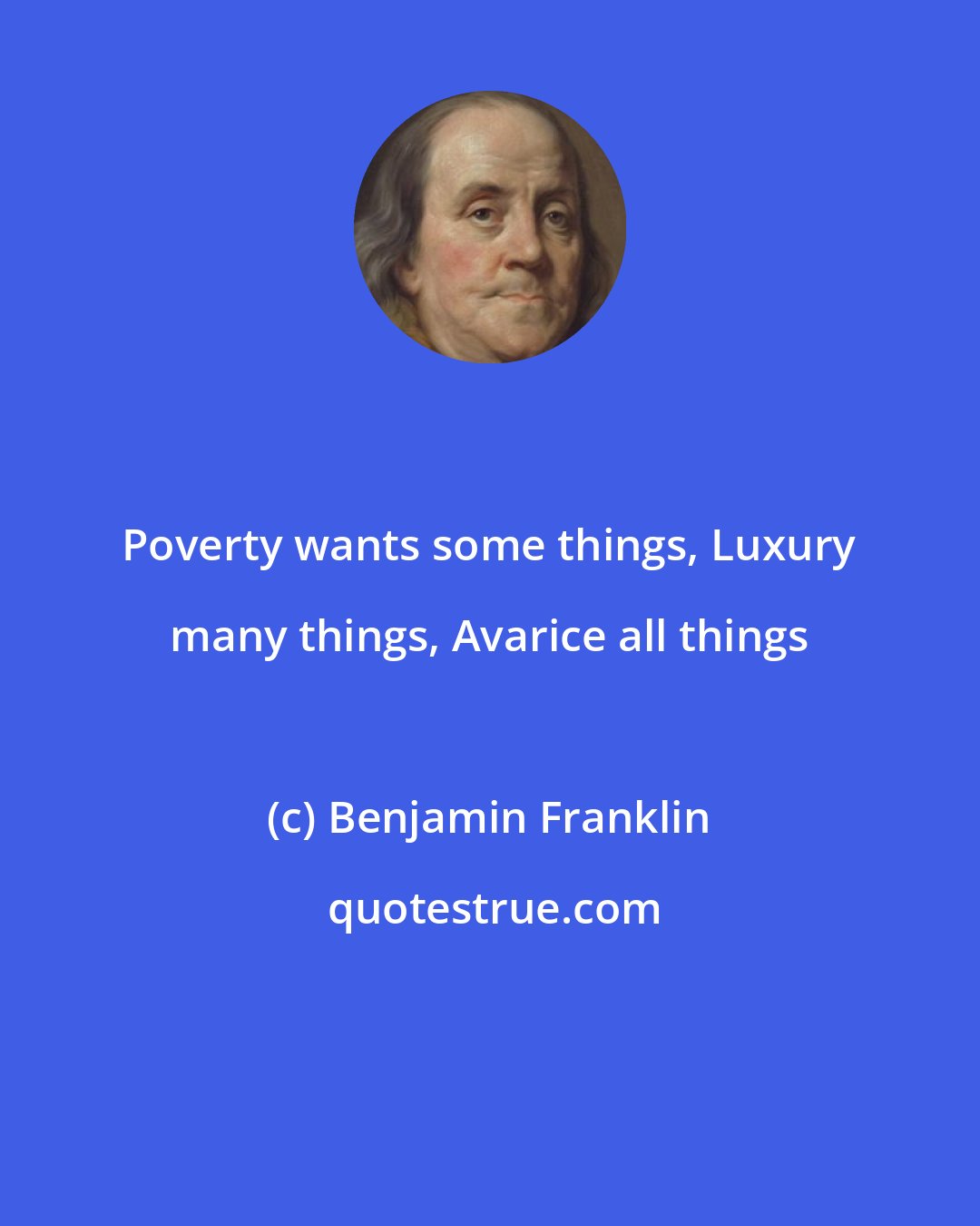 Benjamin Franklin: Poverty wants some things, Luxury many things, Avarice all things