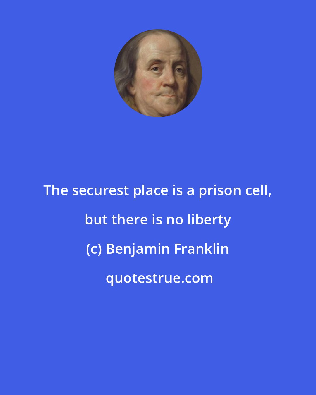 Benjamin Franklin: The securest place is a prison cell, but there is no liberty