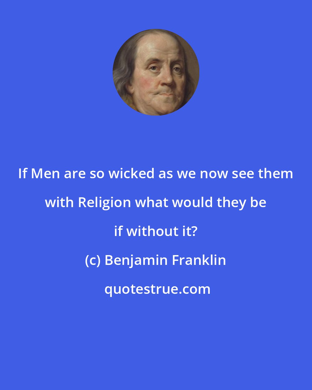 Benjamin Franklin: If Men are so wicked as we now see them with Religion what would they be if without it?