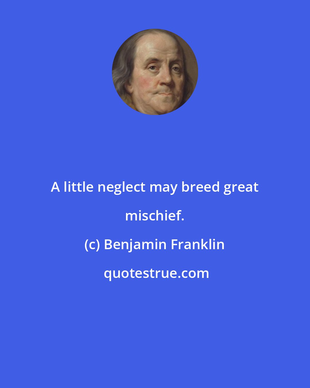 Benjamin Franklin: A little neglect may breed great mischief.