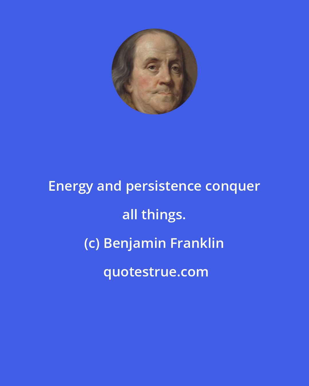 Benjamin Franklin: Energy and persistence conquer all things.