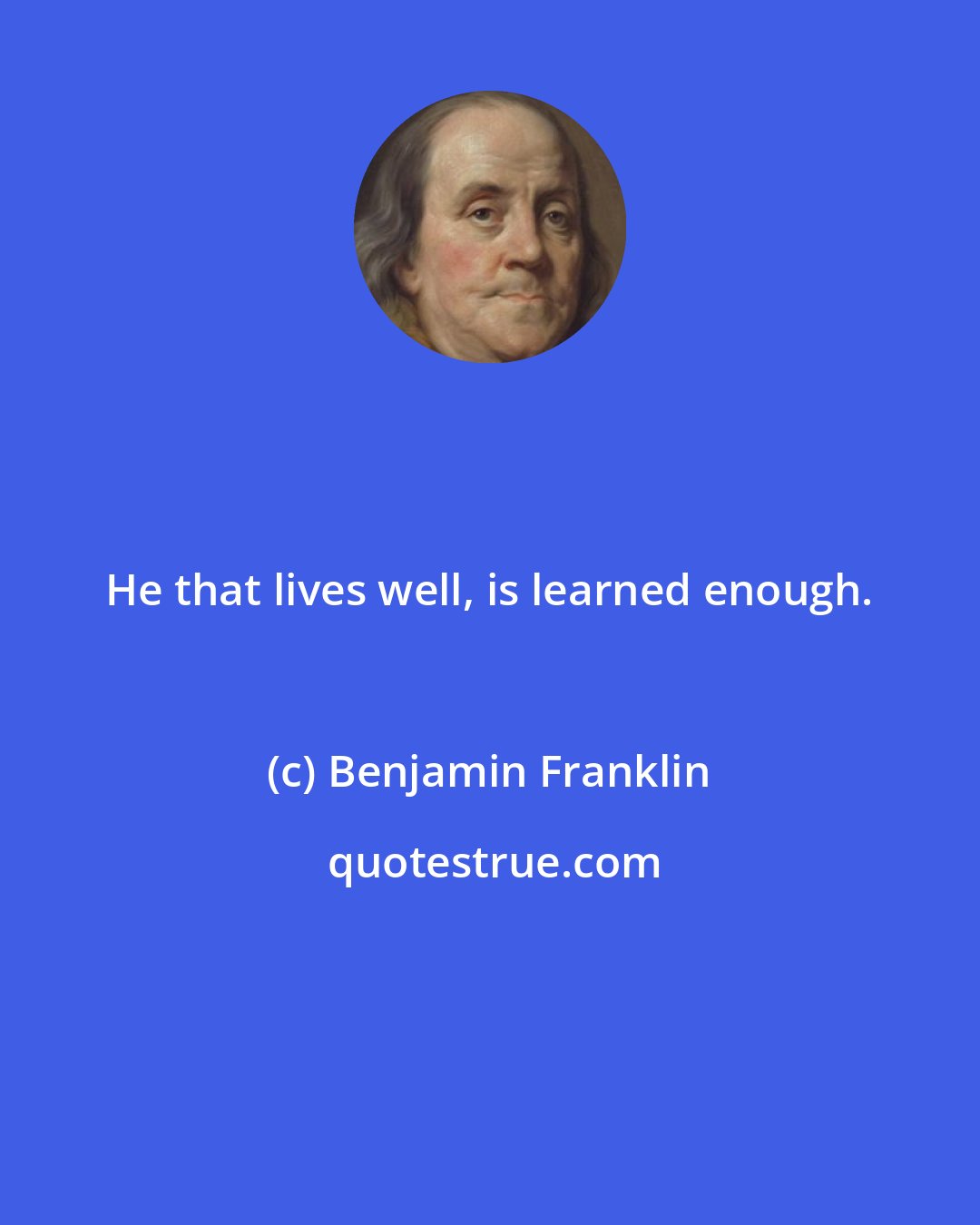 Benjamin Franklin: He that lives well, is learned enough.