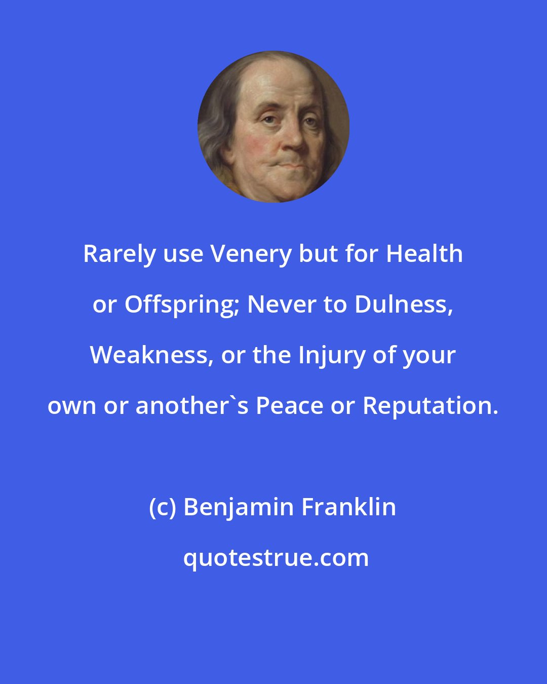 Benjamin Franklin: Rarely use Venery but for Health or Offspring; Never to Dulness, Weakness, or the Injury of your own or another's Peace or Reputation.