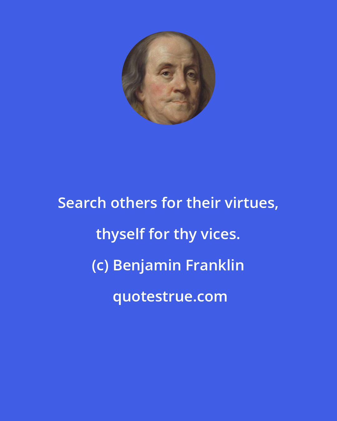 Benjamin Franklin: Search others for their virtues, thyself for thy vices.
