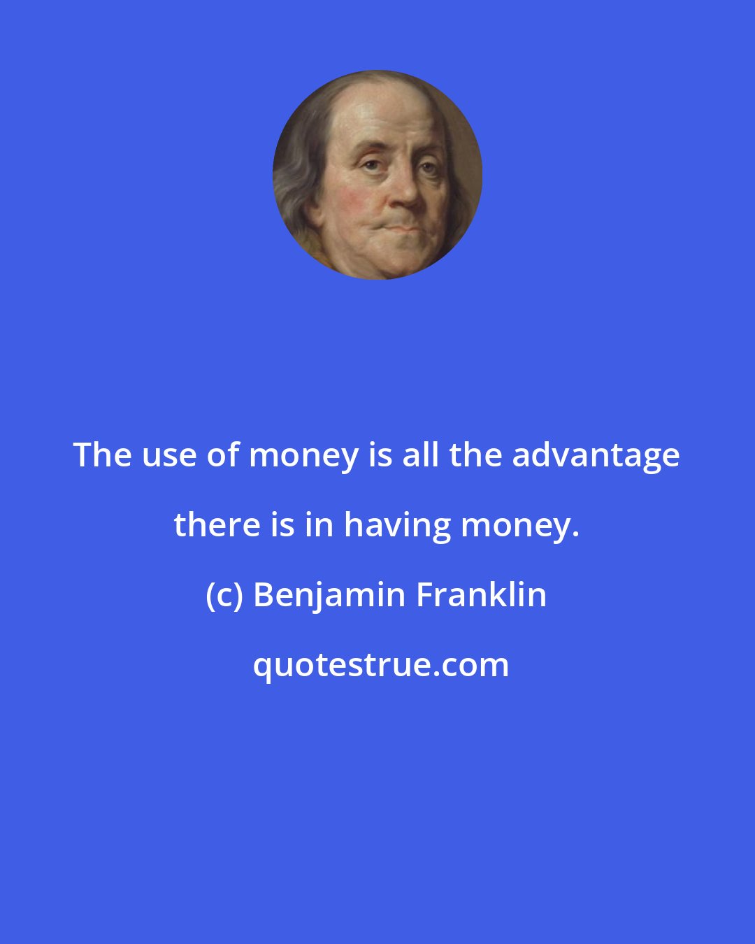 Benjamin Franklin: The use of money is all the advantage there is in having money.