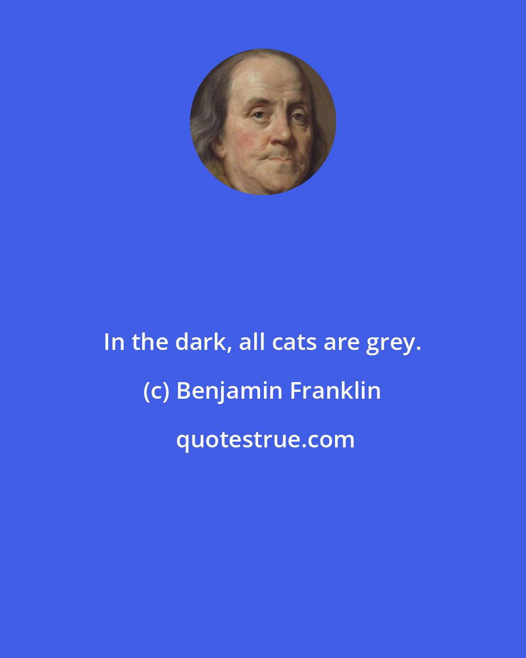 Benjamin Franklin: In the dark, all cats are grey.