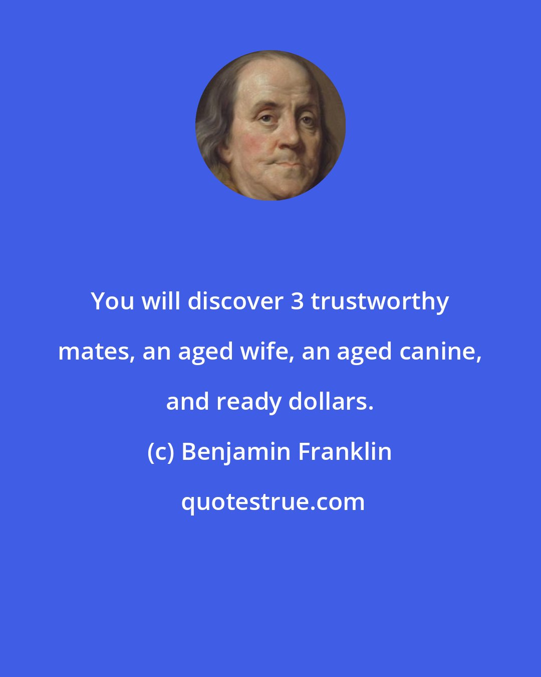 Benjamin Franklin: You will discover 3 trustworthy mates, an aged wife, an aged canine, and ready dollars.