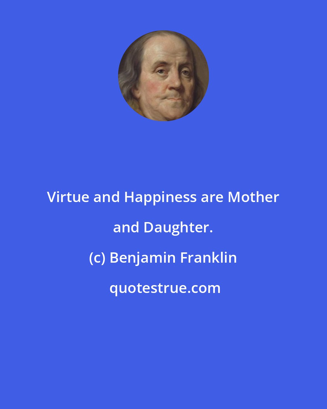 Benjamin Franklin: Virtue and Happiness are Mother and Daughter.