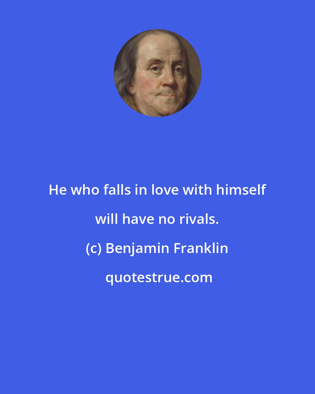 Benjamin Franklin: He who falls in love with himself will have no rivals.